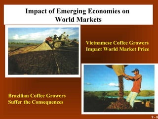 9 - 8
Impact of Emerging Economies on
World Markets
Vietnamese Coffee Growers
Impact World Market Price
Brazilian Coffee Growers
Suffer the Consequences
 