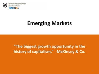 Emerging Markets
“The biggest growth opportunity in the
history of capitalism,” -McKinsey & Co.
Critical Mission Partners
Get There Faster
1
 