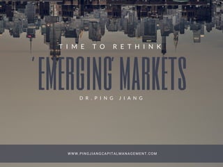 emerging marketsD R . P I N G J I A N G
WWW.PINGJIANGCAPITALMANAGEMENT.COM
T I M E T O R E T H I N K
' '
 