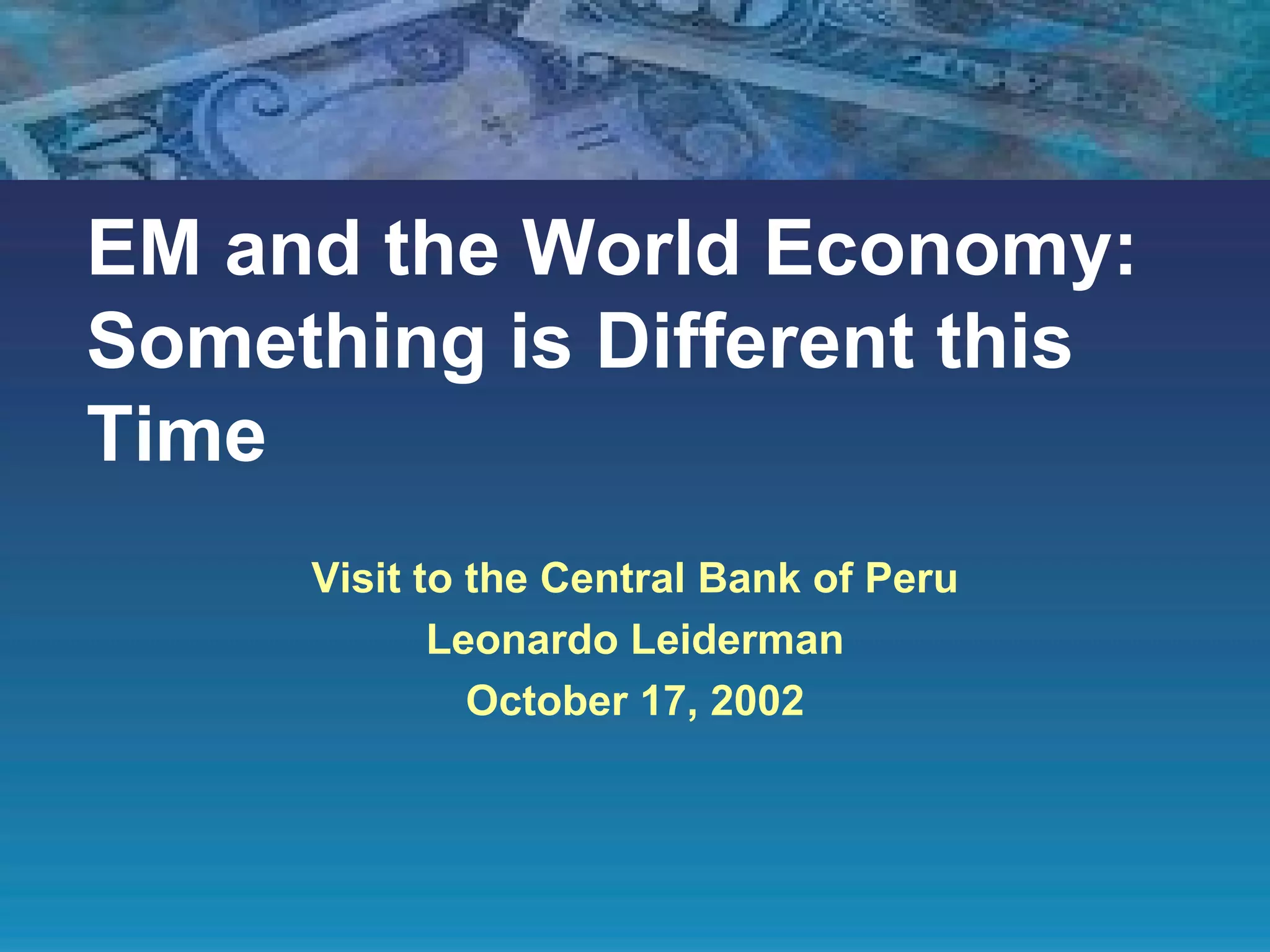 EM and the World Economy: Something is Different this Time Visit to the Central Bank of Peru Leonardo Leiderman October 17, 2002