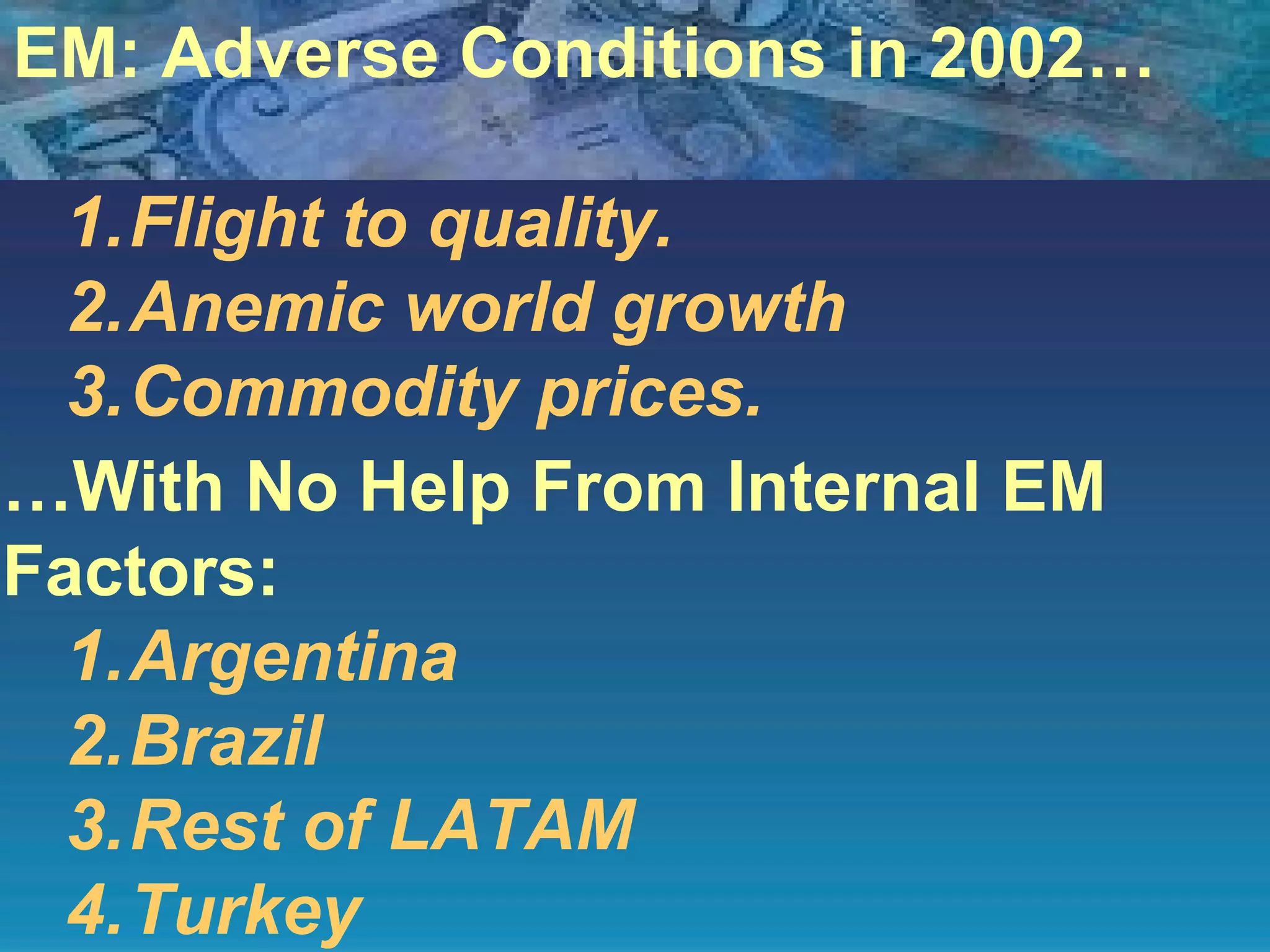 EM: Adverse Conditions in 2002… Flight to quality. Anemic world growth Commodity prices. … With No Help From Internal EM Factors: Argentina Brazil Rest of LATAM Turkey