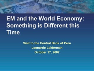 EM and the World Economy: Something is Different this Time Visit to the Central Bank of Peru Leonardo Leiderman October 17, 2002 