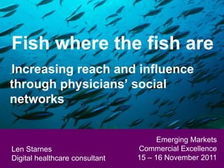 Fish where the fish are
Increasing reach and influence
through physicians’ social
networks


                                      Emerging Markets
 Len Starnes
Len Starnes Marketing & Sales
 Head of Digital                Commercial Excellence
Digital healthcare consultant
 General Medicine               15 – 16 November 2011
 