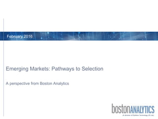 (A division of Pythhos Technology (P) Ltd.)
A perspective from Boston Analytics
Emerging Markets: Pathways to Selection
February 2016
 