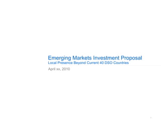 1
Emerging Markets Investment Proposal
Local Presence Beyond Current 40 DSO Countries
April xx, 2010
 