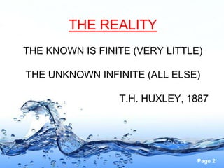 THE REALITY
THE KNOWN IS FINITE (VERY LITTLE)

THE UNKNOWN INFINITE (ALL ELSE)

                 T.H. HUXLEY, 1887




                                Page 2
 