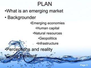 PLAN
•What is an emerging market
• Backgrounder
            •Emerging economies
                •Human capital
              •Natural resources
                  •Geopolitics
                 •Infrastructure
•Perceptions and reality
•Going Forward
                                   Page 3
 