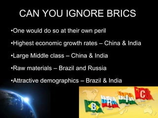 CAN YOU IGNORE BRICS!
•One would do so at their own peril

•Highest economic growth rates – China & India

•Large Middle class – China & India

•Raw materials – Brazil and Russia

•Attractive demographics – Brazil & India




                                             Page 37
 