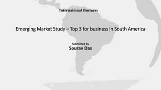 Emerging Market Study – Top 3 for business in South America
Submitted by
Saurav Das
International Business
 