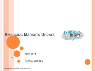 EMERGING MARKETS UPDATE
April 2014
By Prayukth K V
Figures culled from various data sources as of April 2014
 