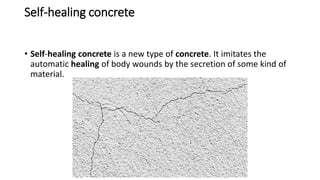Self-healing concrete
• Self-healing concrete is a new type of concrete. It imitates the
automatic healing of body wounds by the secretion of some kind of
material.
 