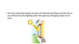 • The line maze like facade consists of material that flexes and bends as
an artificial muscle fighting solar heat gain by changing shape on its
own.
 