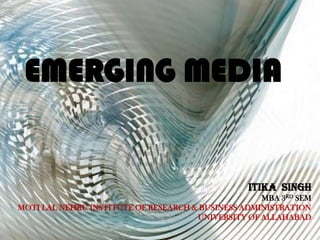 EMERGING MEDIA


                                                 ITIKA SINGH
                                                    MBA 3RD SEM
MOTI LAL NEHRU INSTITUTE OF RESEARCH & BUSINESS ADMINISTRATION
                                      UNIVERSITY OF ALLAHABAD
 