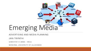 Emerging Media
ADVERTISING AND MEDIA PLANNING
JAYA TRIPATHI
SEMESTER III (MBA – M52)
MONIRBA, UNIVERSITY OF ALLAHABAD
 