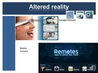 Altered reality
• Google Glasses

Mobile
remotes

 