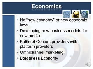 Economics
• No “new economy” or new economic
laws
• Developing new business models for
new media
• Battle of Content providers with.
platform providers
• Omnichannel marketing
• Borderless Economy

 
