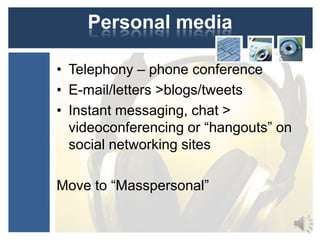 Personal media
• Telephony – phone conference
• E-mail/letters >blogs/tweets
• Instant messaging, chat >
videoconferencing or “hangouts” on
social networking sites
Move to “Masspersonal”

 