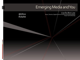 Emerging Media and You Lisa Du Bois Low Assoc. Director, Digital Communications & Emerging Media Texas Tech University @ldlow #afplbb 