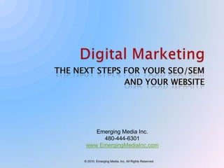 Digital MarketingThe Next Steps for Your SEO/SEM AND YOUR WEBSITEEmerging Media Inc.480-444-6301www EmergingMediaInc.com? 2010. Emerging Media, Inc. All Rights Reserved.