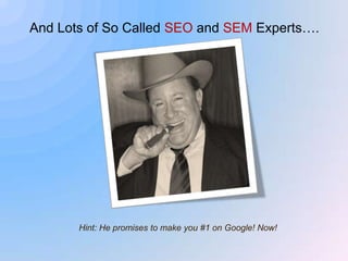 And Lots of So Called SEO and SEM Experts.Hint: He promises to make you #1 on Google! Now!