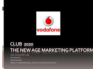 Club  2020 The New age Marketing Platform Date: 14 December 2009 Presented by :  Rahul Nambiar Master in Digital Marketing , Class of 2010, IE Business School 