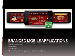 Branded Mobile Applications Date: 22 February 2010 Presented by :  Rahul Nambiar Master in Digital Marketing , Class of 2010, IE Business School 