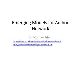 Emerging Models for Ad hoc
Network
Dr. Noman Islam
https://sites.google.com/a/nu.edu.pk/noman-islam/
http://www.facebook.com/sir.noman.islam
 