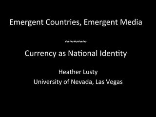 Emergent	
  Countries,	
  Emergent	
  Media	
  
	
  
~~~~~	
  
Currency	
  as	
  Na6onal	
  Iden6ty	
  
Heather	
  Lusty	
  
University	
  of	
  Nevada,	
  Las	
  Vegas	
  
 