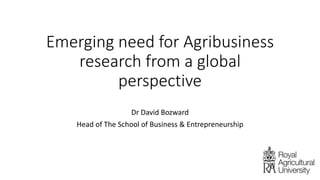 Emerging need for Agribusiness
research from a global
perspective
Dr David Bozward
Head of The School of Business & Entrepreneurship
 