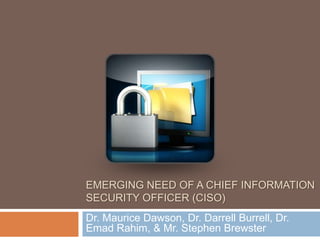 Emerging Need of a Chief Information Security Officer (CISO) Dr. Maurice Dawson, Dr. Darrell Burrell, Dr. EmadRahim, & Mr. Stephen Brewster 
