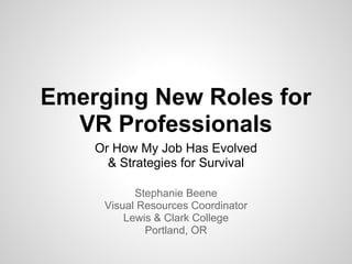 Emerging New Roles for
  VR Professionals
    Or How My Job Has Evolved
      & Strategies for Survival

           Stephanie Beene
     Visual Resources Coordinator
         Lewis & Clark College
             Portland, OR
 