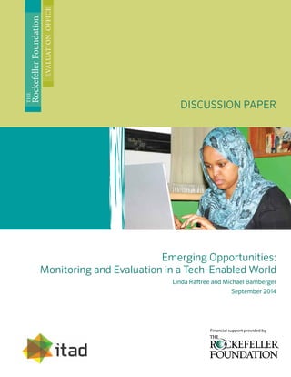 Emerging Opportunities:
Monitoring and Evaluation in a Tech-Enabled World
Linda Raftree and Michael Bamberger
September 2014
Discussion PAPER
The
RockefellerFoundation
evaluationoffice
Financial support provided by
 