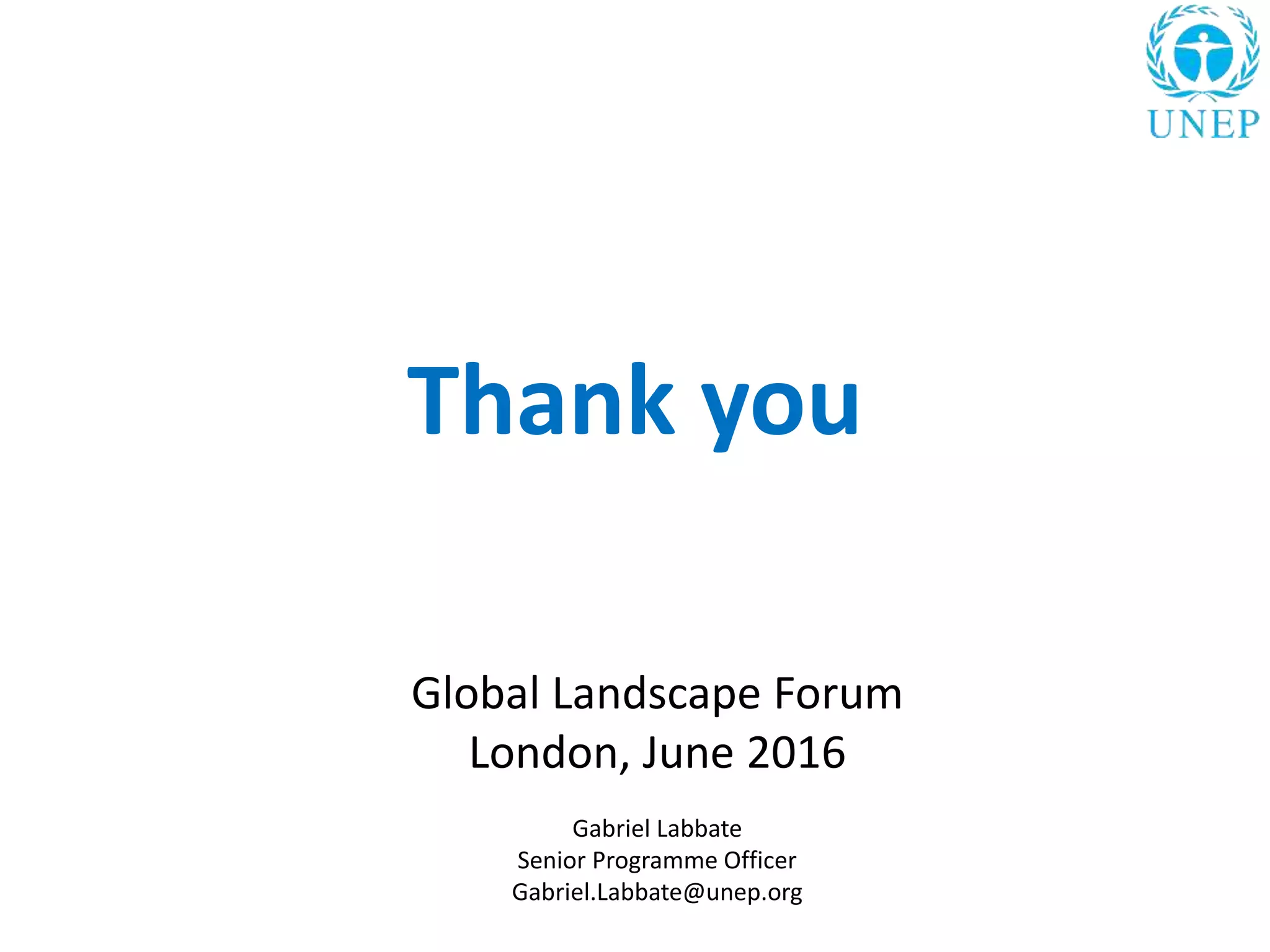 Thank you
Global Landscape Forum
London, June 2016
Gabriel Labbate
Senior Programme Officer
Gabriel.Labbate@unep.org