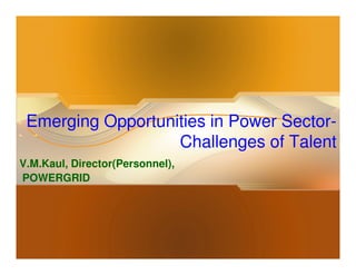 Emerging Opportunities in Power Sector-
                   Challenges of Talent
V.M.Kaul, Director(Personnel),
POWERGRID
 