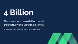 4 Billion
There are more than 4 billion people
around the world using the internet.
2018 Global Digital suite , We Are Soc...