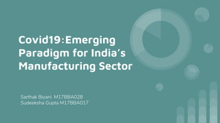 Covid19:Emerging
Paradigm for India’s
Manufacturing Sector
Sarthak Biyani M17BBA028
Sudeeksha Gupta M17BBA017
 