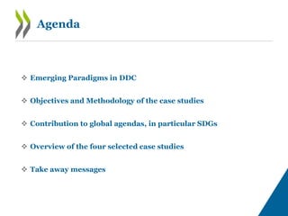 Agenda
 Emerging Paradigms in DDC
 Objectives and Methodology of the case studies
 Contribution to global agendas, in particular SDGs
 Overview of the four selected case studies
 Take away messages
 