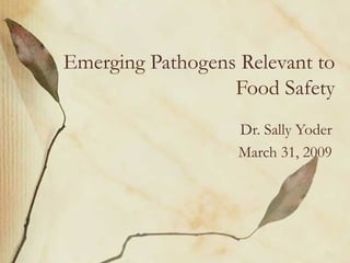 Emerging Pathogens Relevant to
                  Food Safety
                   Dr. Sally Yoder
                   March 31, 2009
 
