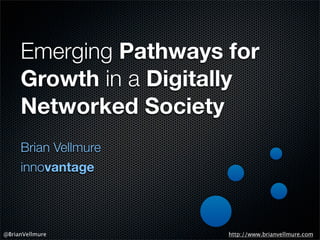 Emerging Pathways for
Growth in a Digitally
Networked Society
Brian Vellmure
innovantage
http://www.brianvellmure.com@BrianVellmure
 