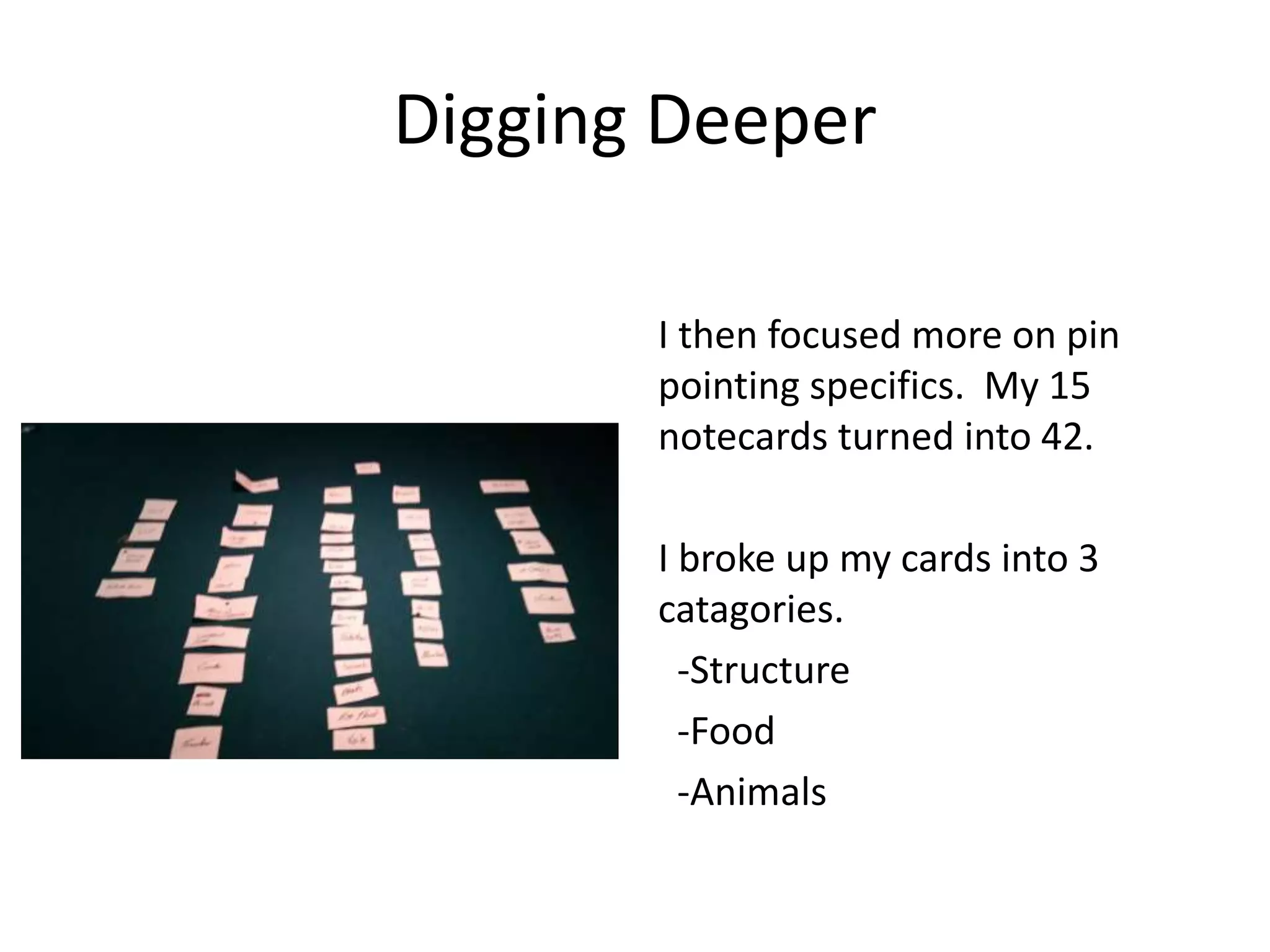 Digging Deeper
I then focused more on pin
pointing specifics. My 15
notecards turned into 42.
I broke up my cards into 3
catagories.
-Structure
-Food
-Animals
 