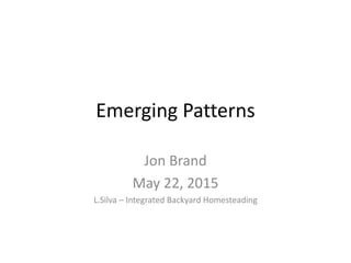 Emerging Patterns
Jon Brand
May 22, 2015
L.Silva – Integrated Backyard Homesteading
 