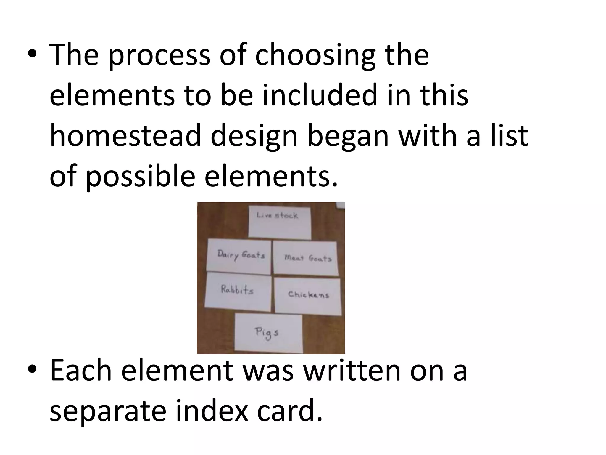 • The process of choosing the
elements to be included in this
homestead design began with a list
of possible elements.
• Each element was written on a
separate index card.
 
