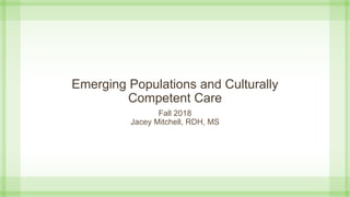 Emerging Populations and Culturally
Competent Care
Fall 2018
Jacey Mitchell, RDH, MS
 
