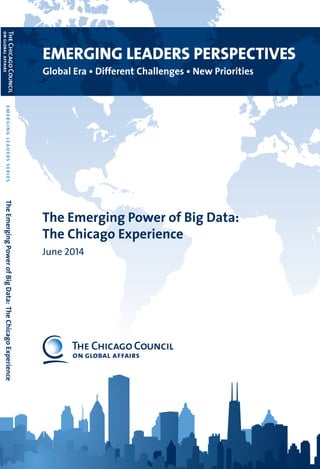 The Emerging Power of Big Data:
The Chicago Experience
June 2014
EMERGING LEADERS PERSPECTIVES
Global Era • Different Challenges • New Priorities
TheEmergingPowerofBigData:TheChicagoExperienceemergingleadersseries
 