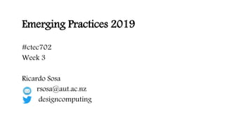 Emerging Practices 2019
#ctec702
Week 3
Ricardo Sosa
rsosa@aut.ac.nz
designcomputing
 