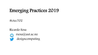 Emerging Practices 2019
#ctec702
Ricardo Sosa
rsosa@aut.ac.nz
designcomputing
 