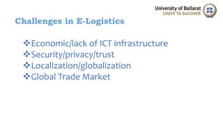 Challenges in E-Logistics 
Economic/lack of ICT infrastructure 
Security/privacy/trust 
Localization/globalization 
Global Trade Market 
 