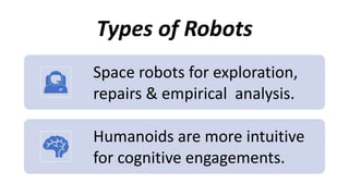 Types of Robots
Space robots for exploration,
repairs & empirical analysis.
Humanoids are more intuitive
for cognitive engagements.
 