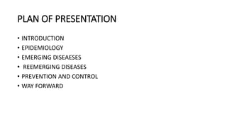 PLAN OF PRESENTATION
• INTRODUCTION
• EPIDEMIOLOGY
• EMERGING DISEAESES
• REEMERGING DISEASES
• PREVENTION AND CONTROL
• WAY FORWARD
 