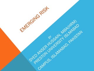 EM
ERGING
RISK
BY
SYED
ANSER
HUSSAIN, M
BA(HRM
)
PRESTON
UNIVERSITY
ISLM
ABAD
CAM
PUS, ISLAM
ABAD, PAKISTAN
 